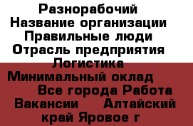 Разнорабочий › Название организации ­ Правильные люди › Отрасль предприятия ­ Логистика › Минимальный оклад ­ 30 000 - Все города Работа » Вакансии   . Алтайский край,Яровое г.